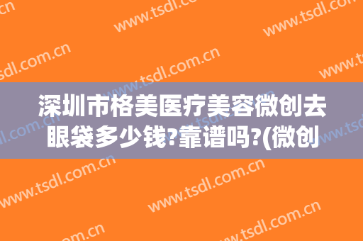 深圳市格美医疗美容微创去眼袋多少钱?靠谱吗?(微创去眼袋大概多少钱)