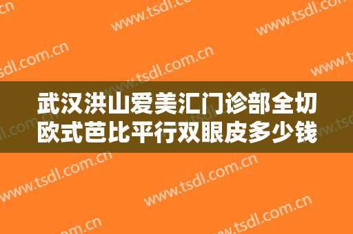 武汉洪山爱美汇门诊部全切欧式芭比平行双眼皮多少钱?多长时间恢复?
