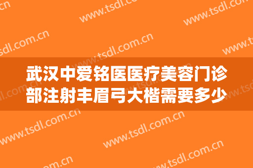 武汉中爱铭医医疗美容门诊部注射丰眉弓大楷需要多少费用?贵不贵?(武汉中爱铭医医疗美容官网)