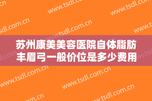 苏州康美美容医院自体脂肪丰眉弓一般价位是多少费用?需要多久恢复?