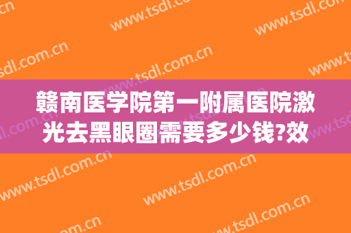 赣南医学院第一附属医院激光去黑眼圈需要多少钱?效果怎么样?(赣州附属医院激光祛斑要多少钱)