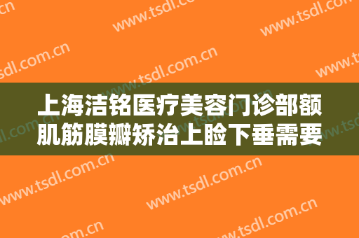 上海洁铭医疗美容门诊部额肌筋膜瓣矫治上睑下垂需要多少钱?贵不贵?