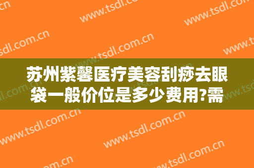 苏州紫馨医疗美容刮痧去眼袋一般价位是多少费用?需要多久恢复?