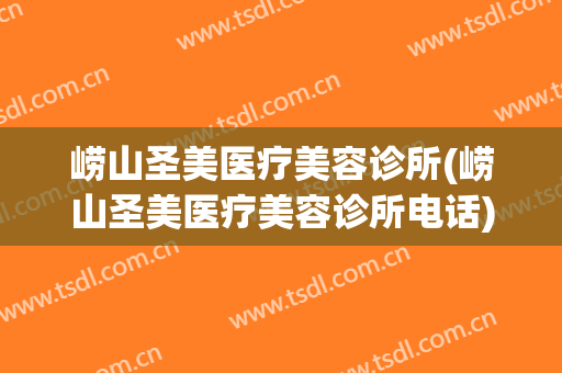 崂山圣美医疗美容诊所(崂山圣美医疗美容诊所电话)
