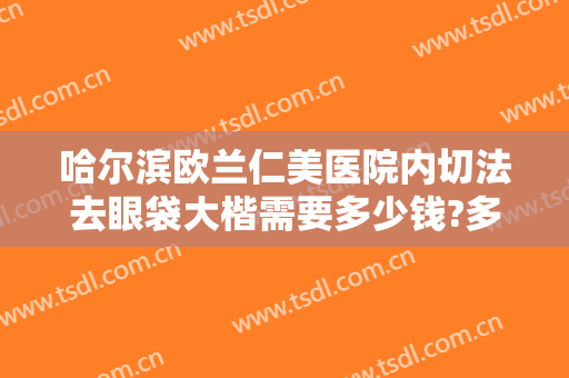 哈尔滨欧兰仁美医院内切法去眼袋大楷需要多少钱?多长时间恢复?