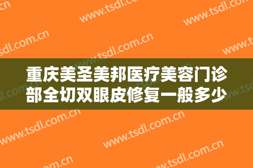 重庆美圣美邦医疗美容门诊部全切双眼皮修复一般多少费用?需要多久恢复?