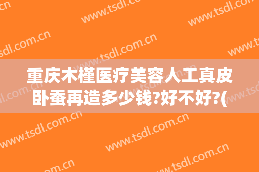 重庆木槿医疗美容人工真皮卧蚕再造多少钱?好不好?(木槿美容院)