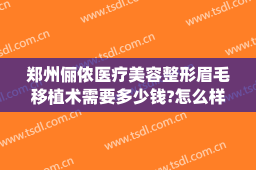 郑州俪侬医疗美容整形眉毛移植术需要多少钱?怎么样?(三个工作机构,其中负责)