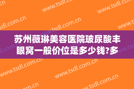 苏州薇琳美容医院玻尿酸丰眼窝一般价位是多少钱?多长时间恢复?(薇琳整形价位)
