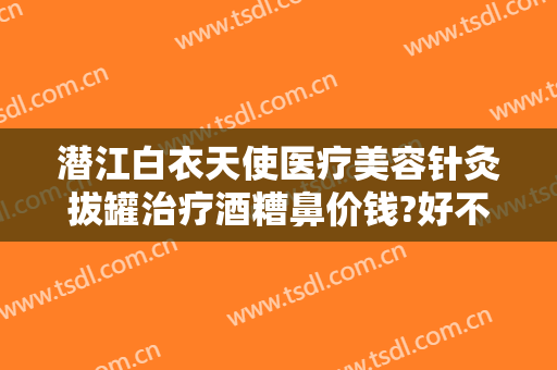 潜江白衣天使医疗美容针灸拔罐治疗酒糟鼻价钱?好不好?