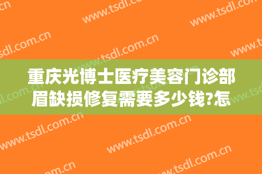 重庆光博士医疗美容门诊部眉缺损修复需要多少钱?怎么样?(重庆光博士医疗美容医院怎么样)