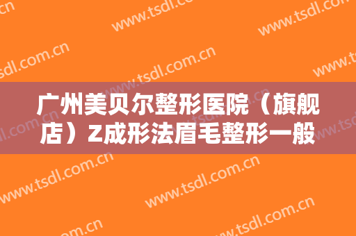 广州美贝尔整形医院（旗舰店）Z成形法眉毛整形一般价位是多少钱?可靠吗?