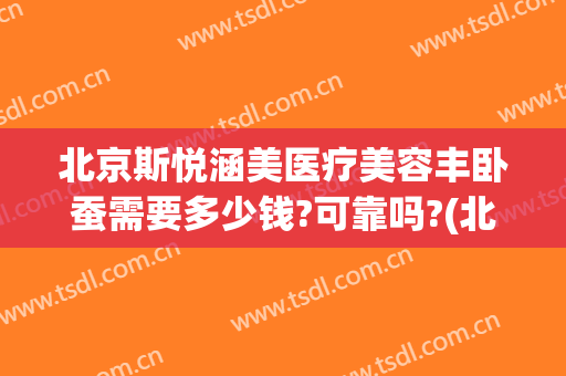 北京斯悦涵美医疗美容丰卧蚕需要多少钱?可靠吗?(北京斯悦涵美医疗整形怎么样)