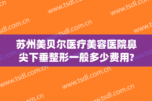 苏州美贝尔医疗美容医院鼻尖下垂整形一般多少费用?多长时间恢复?(江苏美贝尔美容整形)