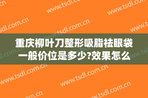 重庆柳叶刀整形吸脂祛眼袋一般价位是多少?效果怎么样?(眼部吸脂减肥多少钱)
