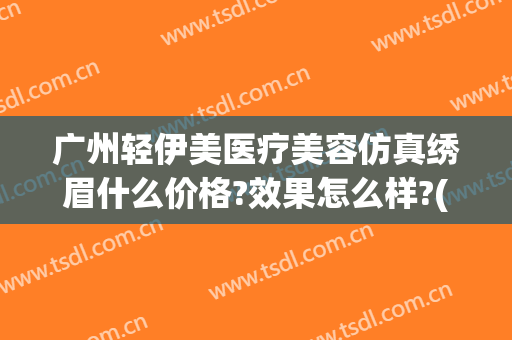 广州轻伊美医疗美容仿真绣眉什么价格?效果怎么样?(轻医美咨询)