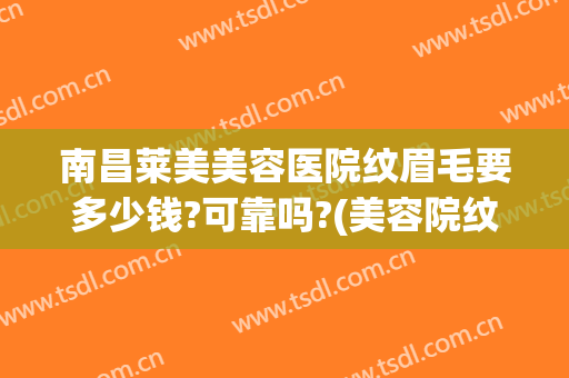 南昌莱美美容医院纹眉毛要多少钱?可靠吗?(美容院纹眉毛大概多少钱)