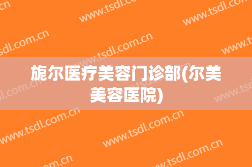 旎尔医疗美容门诊部(尔美美容医院)