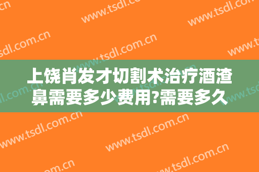 上饶肖发才切割术治疗酒渣鼻需要多少费用?需要多久恢复?