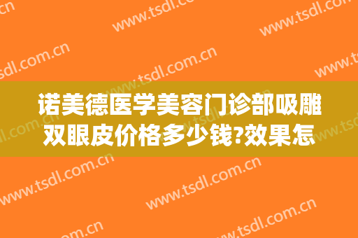 诺美德医学美容门诊部吸雕双眼皮价格多少钱?效果怎么样?(诺美德整形美容医院)