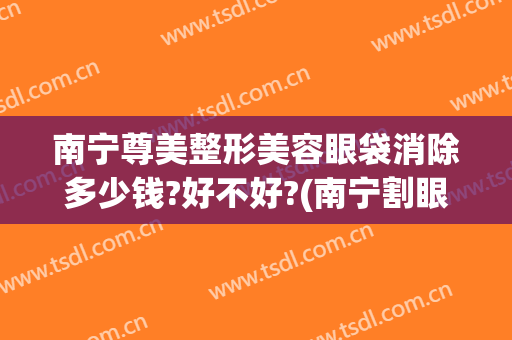 南宁尊美整形美容眼袋消除多少钱?好不好?(南宁割眼袋手术费一般是多少)