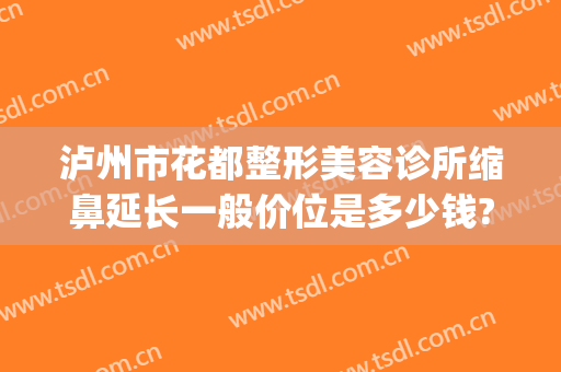 泸州市花都整形美容诊所缩鼻延长一般价位是多少钱?需要多久恢复?(泸州花都整形医院价格表)