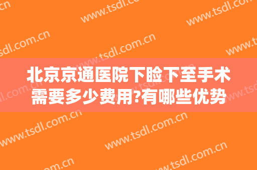 北京京通医院下睑下至手术需要多少费用?有哪些优势?(下睑下至手术多少钱)