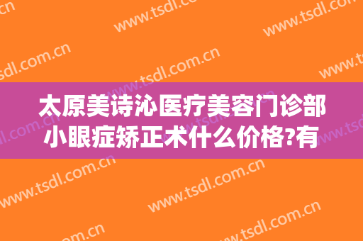 太原美诗沁医疗美容门诊部小眼症矫正术什么价格?有哪些优势?(太原眼部美容整形医院)