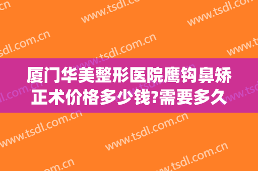 厦门华美整形医院鹰钩鼻矫正术价格多少钱?需要多久恢复?(鹰钩鼻矫正大概需要多少钱)