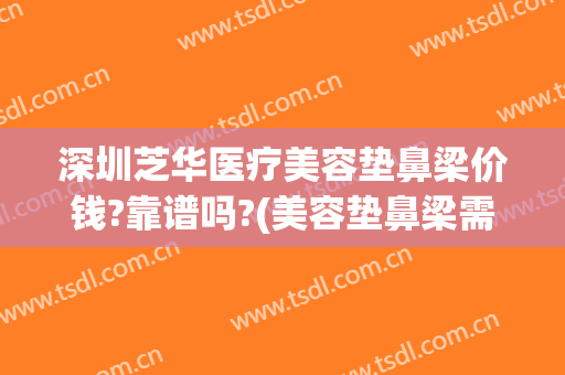 深圳芝华医疗美容垫鼻梁价钱?靠谱吗?(美容垫鼻梁需要多少钱)