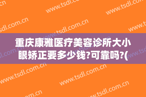 重庆康雅医疗美容诊所大小眼矫正要多少钱?可靠吗?(重庆美康整形医院)