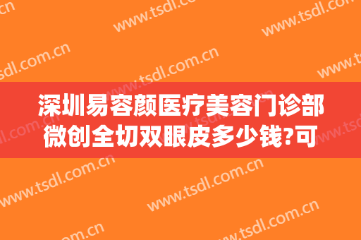 深圳易容颜医疗美容门诊部微创全切双眼皮多少钱?可靠吗?(微创美容整形医院)