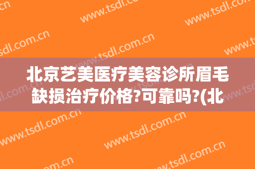 北京艺美医疗美容诊所眉毛缺损治疗价格?可靠吗?(北京艺美医疗美容好不好)