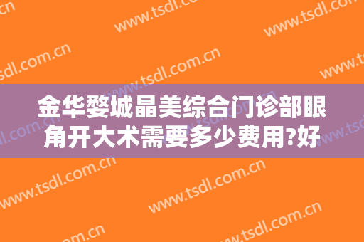 金华婺城晶美综合门诊部眼角开大术需要多少费用?好不好?