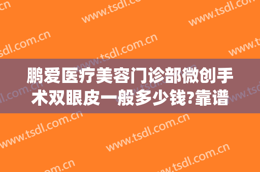 鹏爱医疗美容门诊部微创手术双眼皮一般多少钱?靠谱吗?(双眼皮手术鹏爱医院)