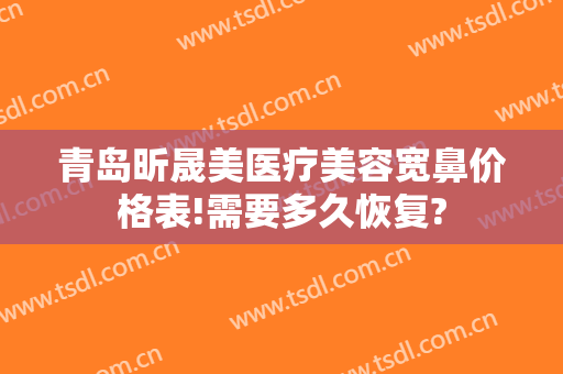 青岛昕晟美医疗美容宽鼻价格表!需要多久恢复?