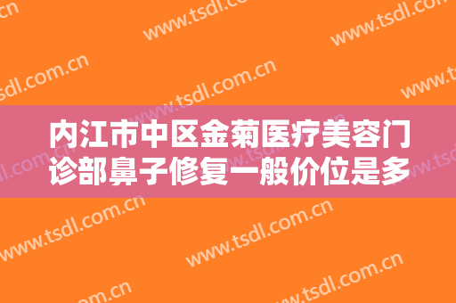 内江市中区金菊医疗美容门诊部鼻子修复一般价位是多少钱?多长时间恢复?