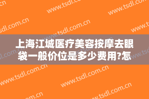 上海江城医疗美容按摩去眼袋一般价位是多少费用?怎么样?