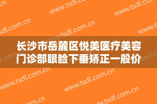长沙市岳麓区悦美医疗美容门诊部眼睑下垂矫正一般价位是多少费用?效果怎么样?