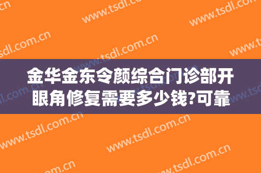 金华金东令颜综合门诊部开眼角修复需要多少钱?可靠吗?(金华令颜医疗美容怎么样)