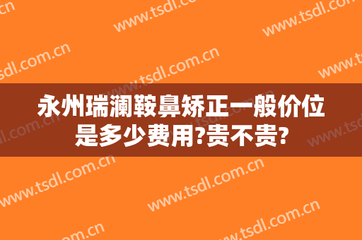 永州瑞澜鞍鼻矫正一般价位是多少费用?贵不贵?