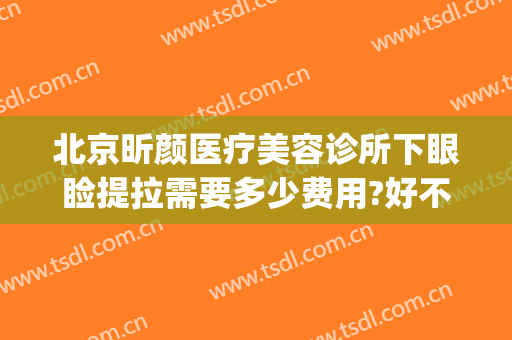 北京昕颜医疗美容诊所下眼睑提拉需要多少费用?好不好?(北京昕颜医疗美容诊所怎么样)
