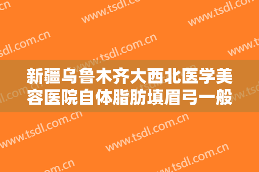 新疆乌鲁木齐大西北医学美容医院自体脂肪填眉弓一般价位是多少?好不好?