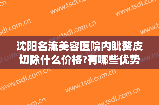 沈阳名流美容医院内眦赘皮切除什么价格?有哪些优势?(沈阳外科整形医院)