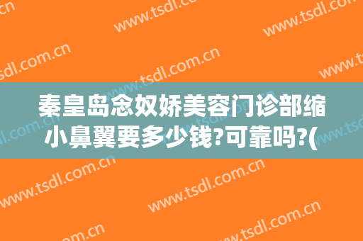 秦皇岛念奴娇美容门诊部缩小鼻翼要多少钱?可靠吗?(秦皇岛念奴娇整形医院地址)