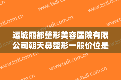 运城丽都整形美容医院有限公司朝天鼻整形一般价位是多少?好不好?(运城丽都整形医院价目表)