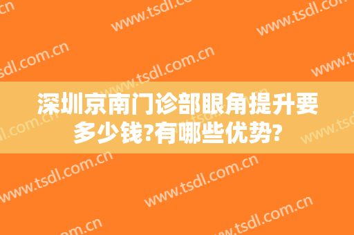 深圳京南门诊部眼角提升要多少钱?有哪些优势?