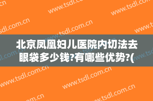北京凤凰妇儿医院内切法去眼袋多少钱?有哪些优势?(北京 眼袋手术)
