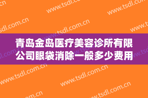 青岛金岛医疗美容诊所有限公司眼袋消除一般多少费用?效果怎么样?(青岛眼部整形美容价钱)
