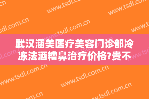武汉涵美医疗美容门诊部冷冻法酒糟鼻治疗价格?贵不贵?